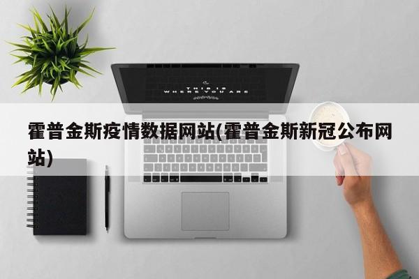 霍普金斯疫情数据网站(霍普金斯新冠公布网站)