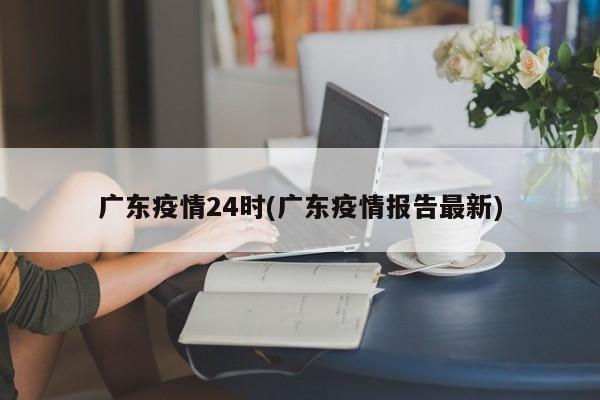 广东疫情24时(广东疫情报告最新)